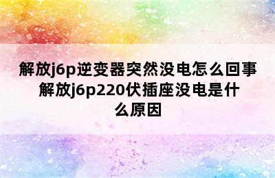 解放j6p逆变器突然没电怎么回事 解放j6p220伏插座没电是什么原因